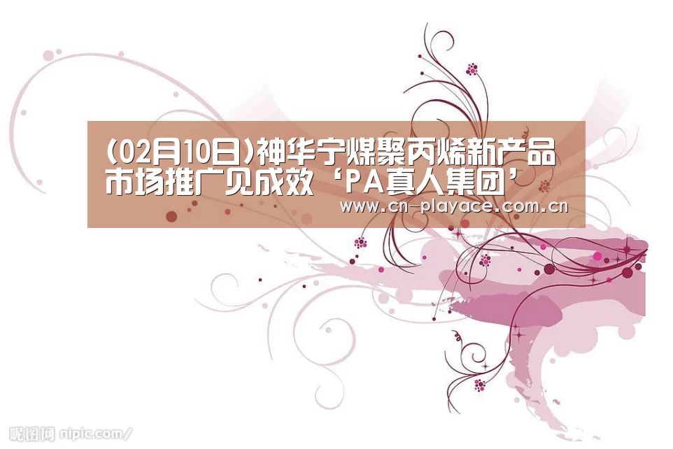 (02月10日)神华宁煤聚丙烯新产品市场推广见成效‘PA真人集团’(图3) PA真人官网