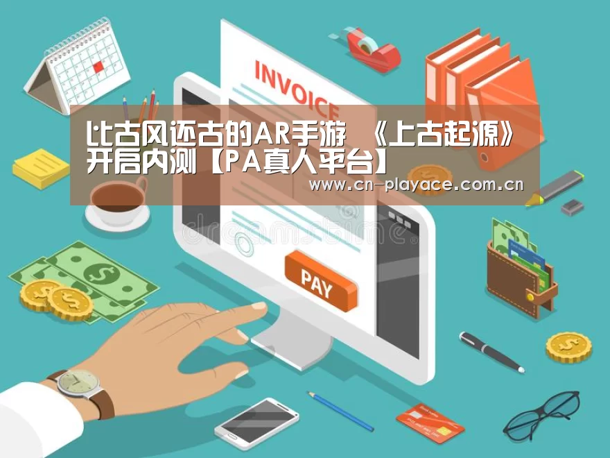 比古风还古的AR手游 《上古起源》开启内测【PA真人平台】(图1) PA真人平台