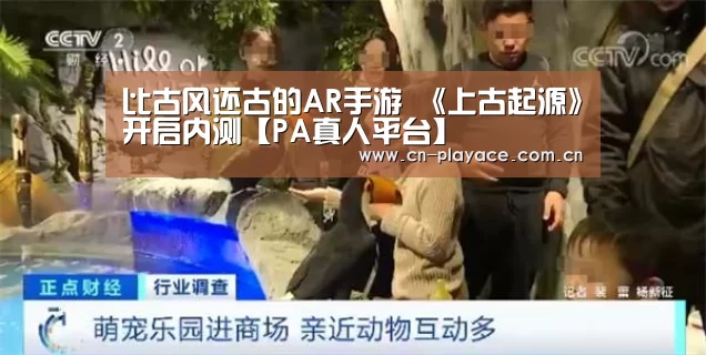 比古风还古的AR手游 《上古起源》开启内测【PA真人平台】(图4) PA真人集团