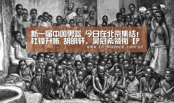 新一届中国男篮 今日在北京集结!杜锋升帐 胡明轩、吴冠希领衔【PA真人】(图1) PA真人官网